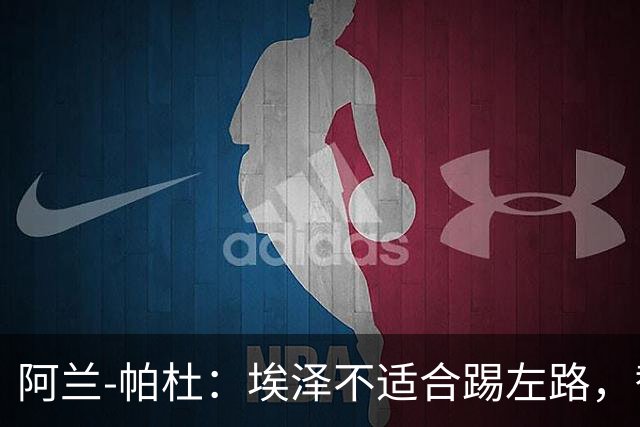 阿兰-帕杜：埃泽不适合踢左路，替补踢10号位更合适